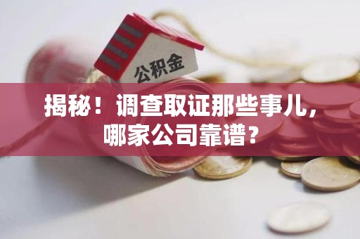 南平揭秘！调查取证那些事儿，哪家公司靠谱？