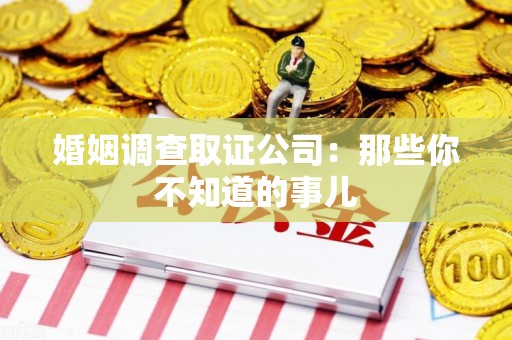 南平婚姻调查取证公司：那些你不知道的事儿