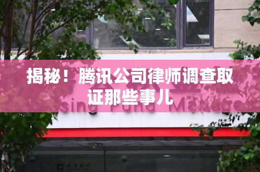 南平揭秘!腾讯公司律师调查取证那些事儿 南平揭秘!腾讯公司律师调查取证那些事儿