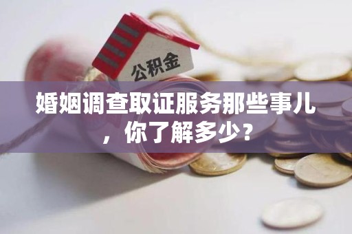 南平婚姻调查取证服务那些事儿，你了解多少？