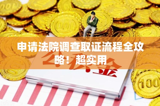 南平申请法院调查取证流程全攻略！超实用