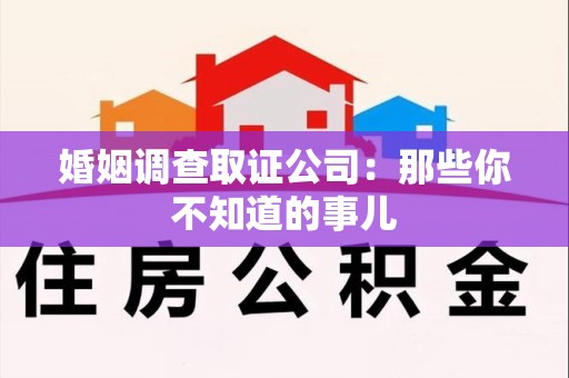南平婚姻调查取证公司：那些你不知道的事儿