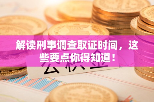 南平解读刑事调查取证时间，这些要点你得知道！