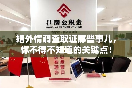 南平婚外情调查取证那些事儿，你不得不知道的关键点！