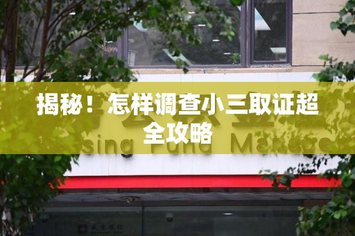 南平揭秘！怎样调查小三取证超全攻略