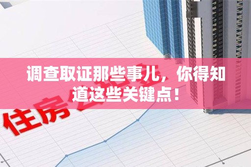 南平调查取证那些事儿，你得知道这些关键点！