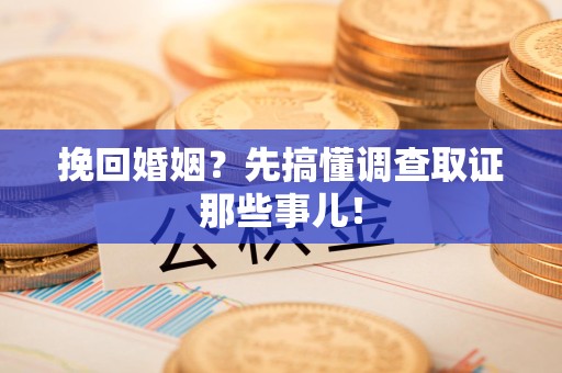 南平挽回婚姻？先搞懂调查取证那些事儿！
