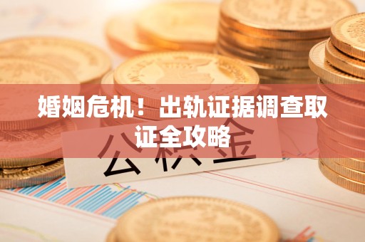 南平婚姻危机！出轨证据调查取证全攻略
