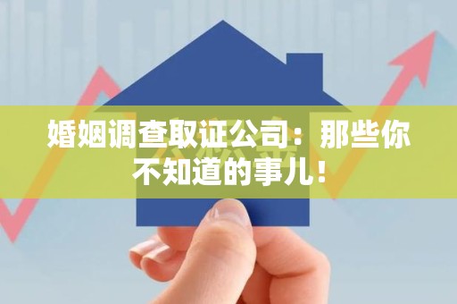 南平婚姻调查取证公司：那些你不知道的事儿！