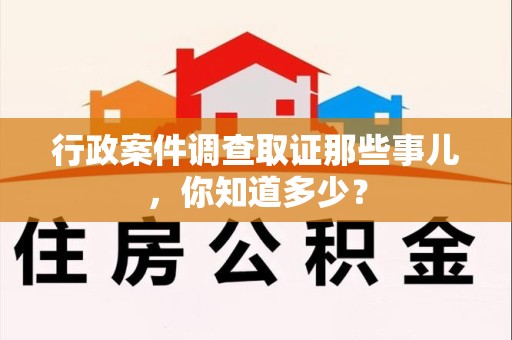 南平行政案件调查取证那些事儿，你知道多少？