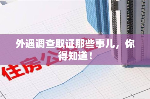 南平外遇调查取证那些事儿，你得知道！