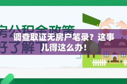 南平调查取证无房户笔录？这事儿得这么办！