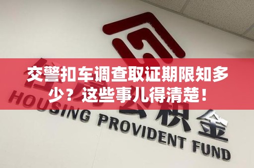 南平交警扣车调查取证期限知多少？这些事儿得清楚！