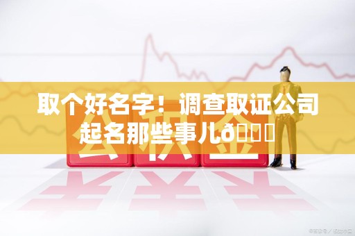 南平取个好名字！调查取证公司起名那些事儿😎