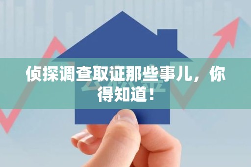 南平侦探调查取证那些事儿，你得知道！