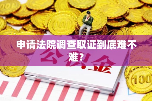 南平申请法院调查取证到底难不难？