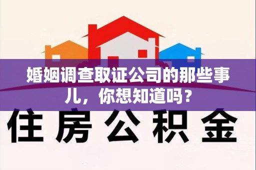 南平婚姻调查取证公司的那些事儿，你想知道吗？
