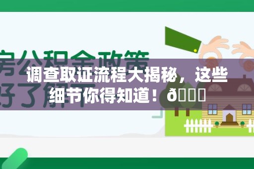 南平调查取证流程大揭秘，这些细节你得知道！😎