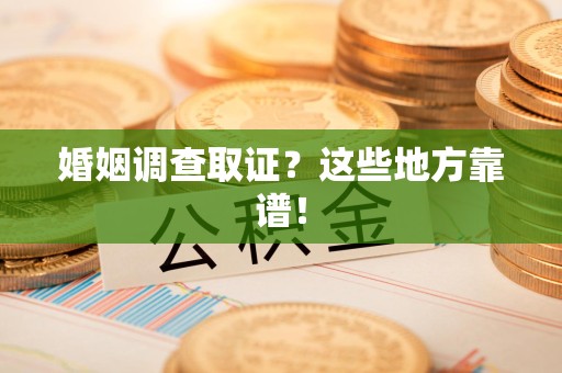 南平婚姻调查取证？这些地方靠谱！