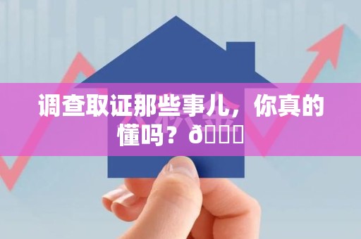 南平调查取证那些事儿，你真的懂吗？😎