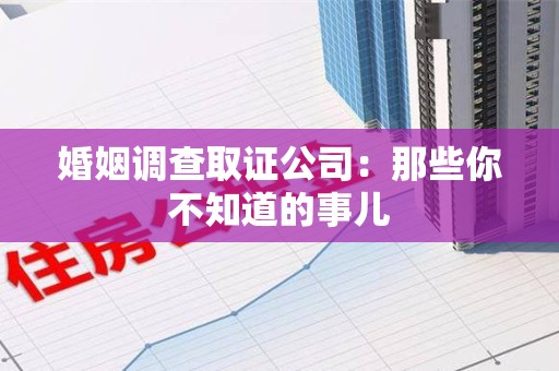 南平婚姻调查取证公司：那些你不知道的事儿