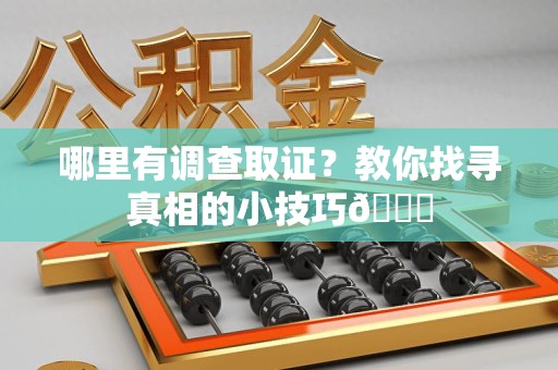南平哪里有调查取证？教你找寻真相的小技巧😎