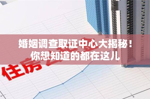 南平婚姻调查取证中心大揭秘！你想知道的都在这儿