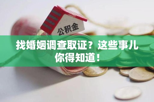 南平找婚姻调查取证？这些事儿你得知道！