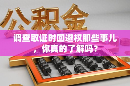 南平调查取证时回避权那些事儿，你真的了解吗？