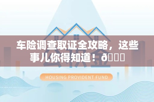 南平车险调查取证全攻略，这些事儿你得知道！😎