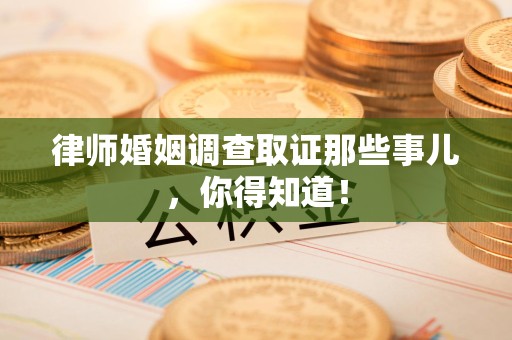 南平律师婚姻调查取证那些事儿，你得知道！