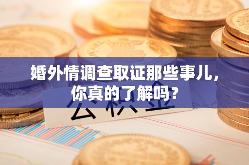南平婚外情调查取证那些事儿，你真的了解吗？