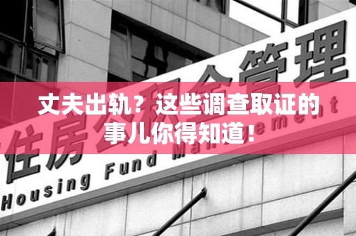 南平丈夫出轨？这些调查取证的事儿你得知道！