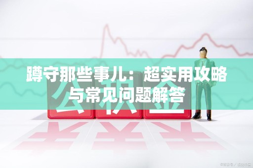 南平蹲守那些事儿：超实用攻略与常见问题解答
