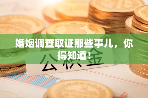 南平婚姻调查取证那些事儿，你得知道！