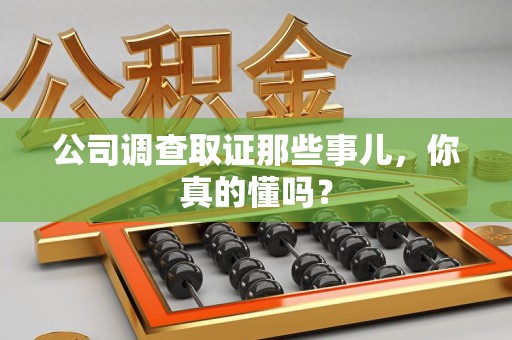 南平公司调查取证那些事儿，你真的懂吗？
