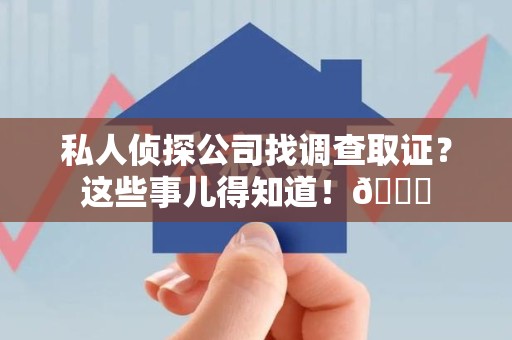 南平私人侦探公司找调查取证？这些事儿得知道！😎