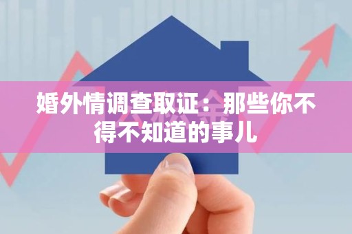 南平婚外情调查取证：那些你不得不知道的事儿