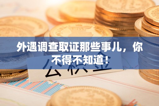 南平外遇调查取证那些事儿，你不得不知道！