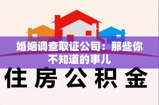 南平婚姻调查取证公司：那些你不知道的事儿