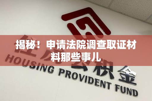 南平揭秘！申请法院调查取证材料那些事儿