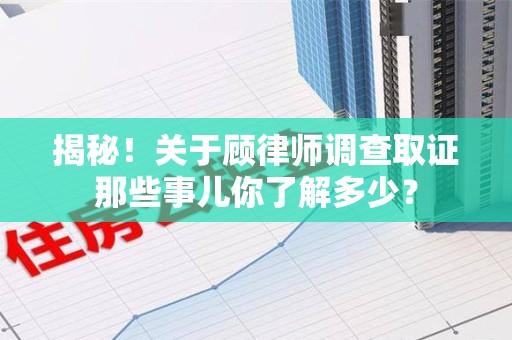 南平揭秘！关于顾律师调查取证那些事儿你了解多少？