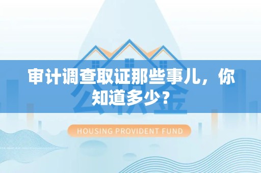 南平审计调查取证那些事儿，你知道多少？