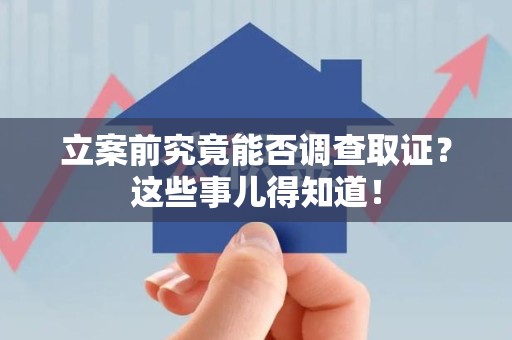 南平立案前究竟能否调查取证？这些事儿得知道！