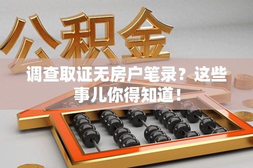 南平调查取证无房户笔录？这些事儿你得知道！