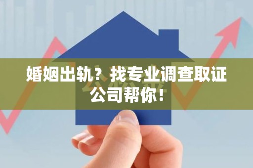 南平婚姻出轨？找专业调查取证公司帮你！