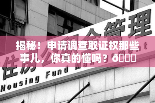 南平揭秘！申请调查取证权那些事儿，你真的懂吗？😎