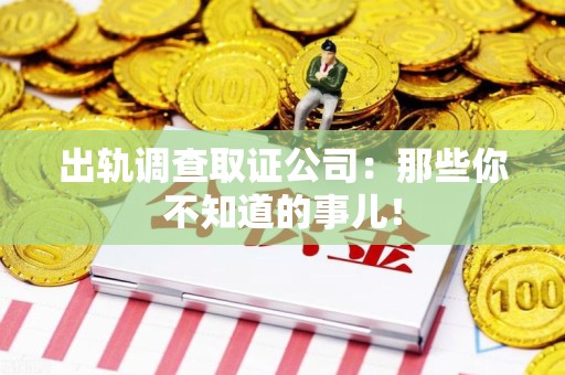 南平出轨调查取证公司：那些你不知道的事儿！