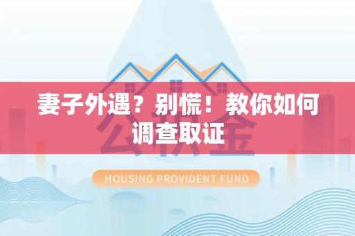 南平妻子外遇?别慌!教你如何调查取证 南平妻子外遇?别慌!教你如何调查取证