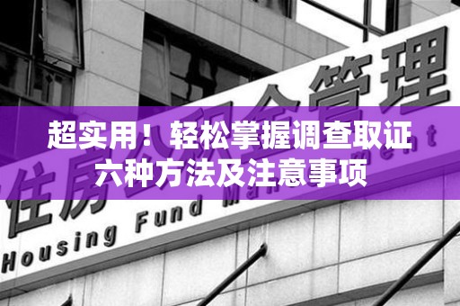 南平超实用！轻松掌握调查取证六种方法及注意事项